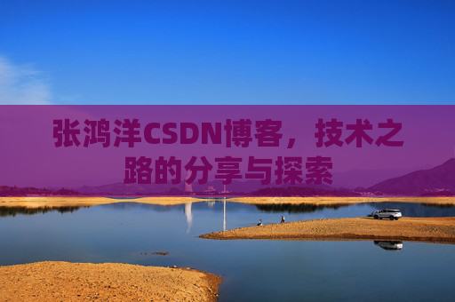 张鸿洋CSDN博客，技术之路的分享与探索