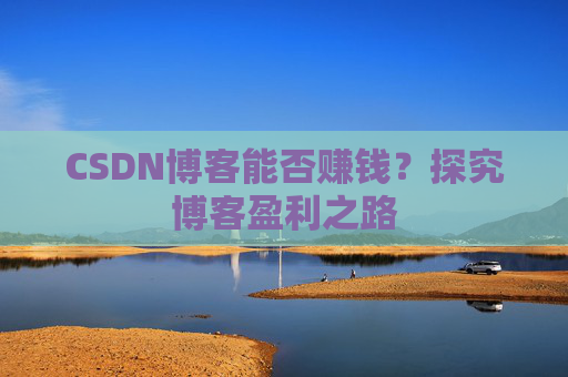 CSDN博客能否赚钱？探究博客盈利之路